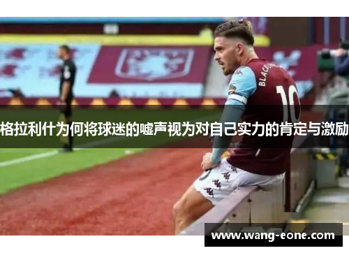 格拉利什为何将球迷的嘘声视为对自己实力的肯定与激励