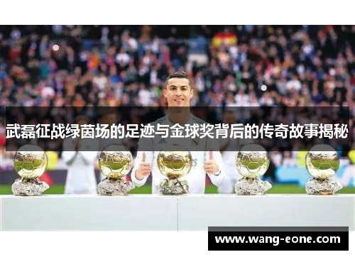 武磊征战绿茵场的足迹与金球奖背后的传奇故事揭秘