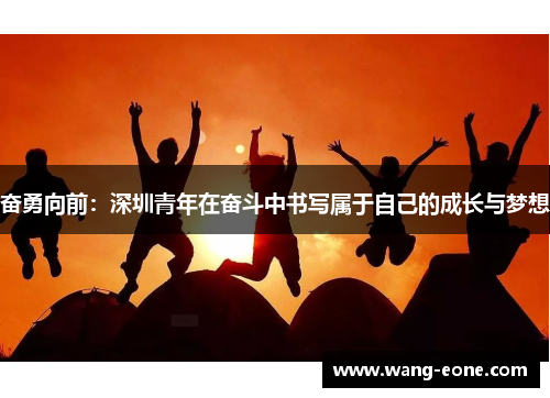 奋勇向前：深圳青年在奋斗中书写属于自己的成长与梦想