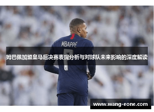 姆巴佩加盟皇马后决赛表现分析与对球队未来影响的深度解读