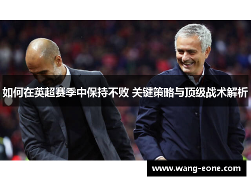 如何在英超赛季中保持不败 关键策略与顶级战术解析