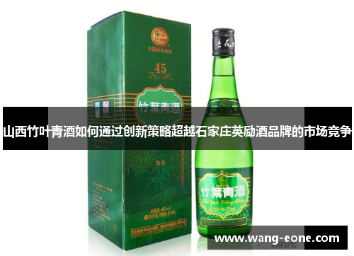 山西竹叶青酒如何通过创新策略超越石家庄英励酒品牌的市场竞争
