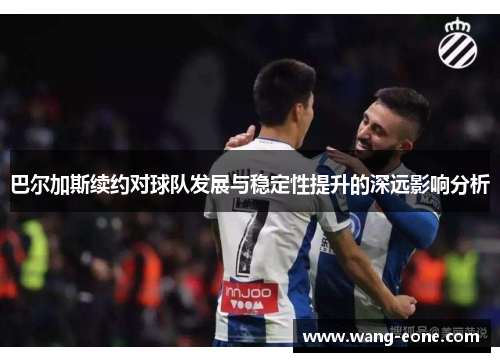 巴尔加斯续约对球队发展与稳定性提升的深远影响分析