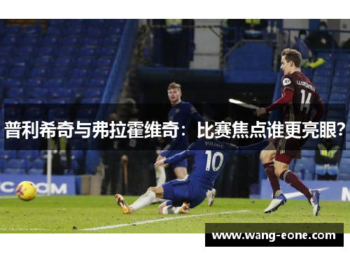 普利希奇与弗拉霍维奇：比赛焦点谁更亮眼？