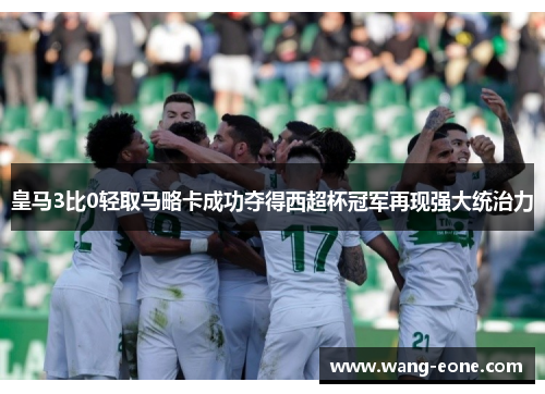 皇马3比0轻取马略卡成功夺得西超杯冠军再现强大统治力