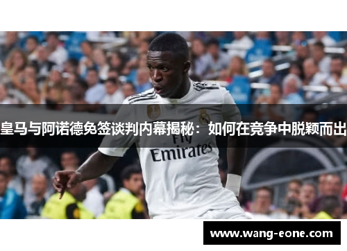皇马与阿诺德免签谈判内幕揭秘：如何在竞争中脱颖而出