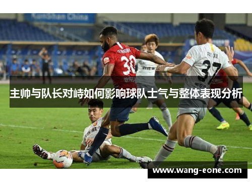 主帅与队长对峙如何影响球队士气与整体表现分析